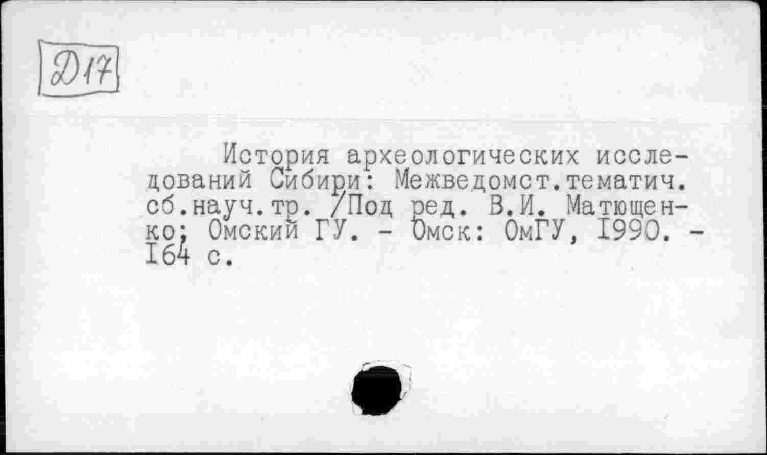 ﻿ІЖ
История археологических исследований Сибири: Межведомст.тематич. сб.науч.тр. /Под ред. В.И. Матюшенко: Омский ГУ. - Омск: ОмГУ, 1990. -1б4 с.